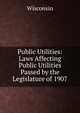 Public Utilities: Laws Affecting Public Utilities Passed by the Legislature of 1907, Wisconsin 