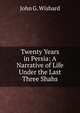 Twenty Years in Persia: A Narrative of Life Under the Last Three Shahs, John G. Wishard 