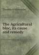 The Agricultural bloc, its cause and remedy, Thomas Withycombe 