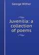 Juvenilia: a collection of poems, George Wither 
