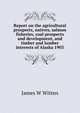 Report on the agricultural prospects, natives, salmon fisheries, coal prospects and development, and timber and lumber interests of Alaska 1903, James W Witten 
