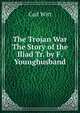 The Trojan War The Story of the Iliad Tr. by F. Younghusband, Carl Witt 
