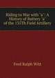 Riding to War with "a": A History of Battery "a" of the 135Th Field Artillery, Fred Ralph Witt 