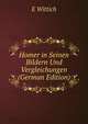 Homer in Seinen Bildern Und Vergleichungen (German Edition), E Wittich 