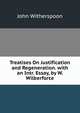 Treatises On Justification and Regeneration. with an Intr. Essay, by W. Wilberforce, John Witherspoon 