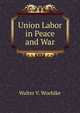 Union Labor in Peace and War, Walter V. Woehlke 