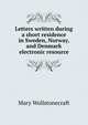 Letters written during a short residence in Sweden, Norway, and Denmark electronic resource, Mary Wollstonecraft 