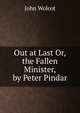 Out at Last Or, the Fallen Minister, by Peter Pindar, John Wolcot 