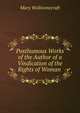 Posthumous Works of the Author of a Vindication of the Rights of Woman ., Mary Wollstonecraft 