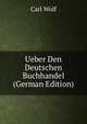 Ueber Den Deutschen Buchhandel (German Edition), Carl Wolf 