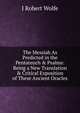 The Messiah As Predicted in the Pentateuch & Psalms: Being a New Translation & Critical Exposition of These Ancient Oracles, J Robert Wolfe 