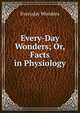 Every-Day Wonders; Or, Facts in Physiology, Everyday Wonders 