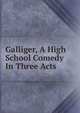 Galliger, A High School Comedy In Three Acts, 
