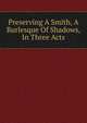 Preserving A Smith, A Burlesque Of Shadows, In Three Acts, 