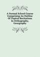 A Normal School Course Comprising An Outline Of Topical Recitations In Orthography, Georgraphy, 