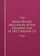 Select British documents of the Canadian war of 1812 Volume 13, 