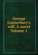 George Canterbury's will. A novel Volume 1, 