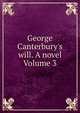 George Canterbury's will. A novel Volume 3, 