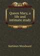 Queen Mary, a life and intimate study, Kathleen Woodward 