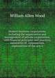 Modern business corporations, including the organization and management of private corporations, with financial principles and practices, summaries of . corporations, explanations of the acts o, William Allen Wood 
