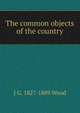 The common objects of the country, J G. 1827-1889 Wood 