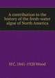 A contribution to the history of the fresh-water algoe of North America, H C. 1841-1920 Wood 