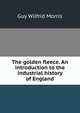 The golden fleece. An introduction to the industrial history of England, Guy Wilfrid Morris 