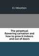 The perpetual flowering carnation and how to grow it indoors and out of doors, E J Wootten 