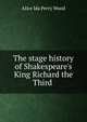 The stage history of Shakespeare's King Richard the Third ., Alice Ida Perry Wood 