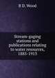 Stream-gaging stations and publications relating to water resources, 1885-1913, B D. Wood 