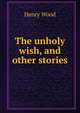 The unholy wish, and other stories, Henry Wood 