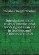 Introduction to the study of international law designed as an aid in teaching, and in historical studies, Theodore Dwight Woolsey 