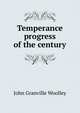 Temperance progress of the century, John Granville Woolley 