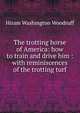 The trotting horse of America: how to train and drive him : with reminiscences of the trotting turf, Hiram Washington Woodruff 