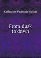From dusk to dawn, Katharine Pearson Woods 