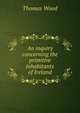 An inquiry concerning the primitive inhabitants of Ireland, Thomas Wood 
