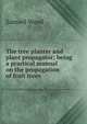 The tree planter and plant propagator; being a practical manual on the propagation of fruit trees, Samuel Wood 