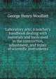Laboratory arts; a teacher's handbook dealing with materials and tools used in the contruction, adjustment, and repair of scientific instruments, George Henry Woollatt 