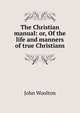 The Christian manual: or, Of the life and manners of true Christians, John Woolton 
