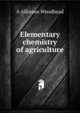 Elementary chemistry of agriculture, A Allinson Woodhead 