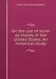 On the use of silver as money in the United States: An historical study, Arthur Burnham Woodford 