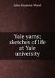 Yale yarns; sketches of life at Yale university, John Seymour Wood 