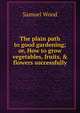 The plain path to good gardening; or, How to grow vegetables, fruits, & flowers successfully, Samuel Wood 
