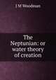 The Neptunian: or water theory of creation, J M Woodman 