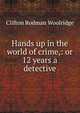Hands up in the world of crime,: or 12 years a detective, Clifton Rodman Woolridge 