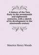 A history of the Tory Party in the seventeenth and eighteenth centuries, with a sketch of its development in the nineteenth century, Maurice Henry Woods 
