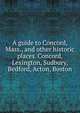 A guide to Concord, Mass., and other historic places. Concord, Lexington, Sudbury, Bedford, Acton, Boston, 