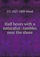 Half hours with a naturalist: rambles near the shore, J G. 1827-1889 Wood 