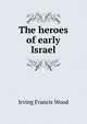 The heroes of early Israel, Irving Francis Wood 