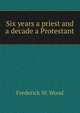 Six years a priest and a decade a Protestant, Frederick W. Wood 